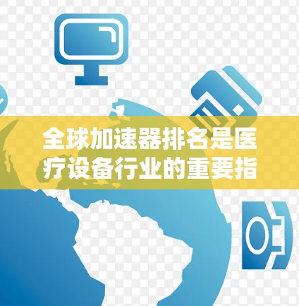 全球加速器排名是医疗设备行业的重要指标，反映了医疗技术的进步和市场竞争力。以下是一些主要的全球加速器排名，涵盖了医疗设备、康复设备、医疗康复设备等领域