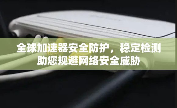 全球加速器安全防护，稳定检测助您规避网络安全威胁