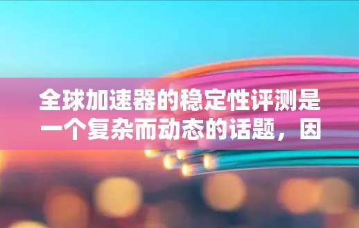 全球加速器的稳定性评测是一个复杂而动态的话题，因为它取决于多种因素，包括制造工艺、散热效率、功放能力、环境温度、湿度和振动等。以下是一些关键点和评测内容，供参考