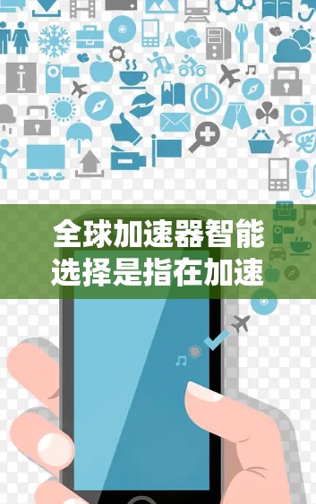 全球加速器智能选择是指在加速器列表中，系统能够根据用户的使用情况、配置需求或加速器的功能特性，自动推荐适合的加速器或工具包。以下是关于如何在加速器列表中进行智能选择的详细步骤