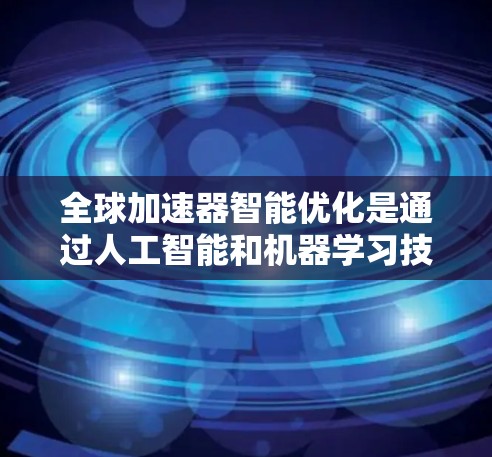 全球加速器智能优化是通过人工智能和机器学习技术来优化全球加速器设计的前沿技术。以下是对这一领域的概述