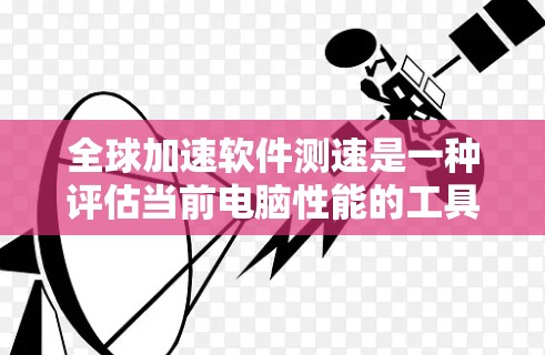 全球加速软件测速是一种评估当前电脑性能的工具，通常用于检测CPU、内存和存储等硬件的运行效率。以下是详细的步骤和解释
