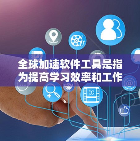 全球加速软件工具是指为提高学习效率和工作生产力而设计的工具，这些工具通常可以帮助用户快速掌握知识、完成任务或解决问题。以下是一些常见的全球加速软件工具