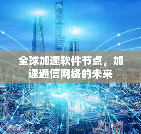 全球加速软件节点，加速通信网络的未来