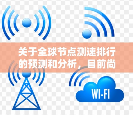 关于全球节点测速排行的预测和分析，目前尚无官方数据，但可以结合技术发展和全球自动驾驶领域的趋势来分析。以下是一些可能的预测方向和变化趋势