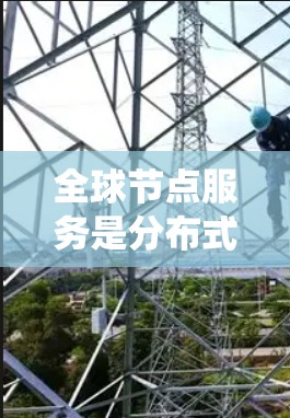 全球节点服务是分布式系统和云服务中的一个重要概念，主要指为全球范围内的应用和服务提供网络资源和服务的网络基础设施。以下是对全球节点服务的详细介绍