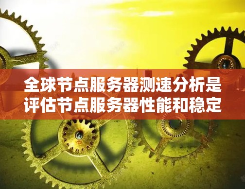 全球节点服务器测速分析是评估节点服务器性能和稳定性的重要手段，涵盖了多个关键因素。以下是详细的分析和解决方案