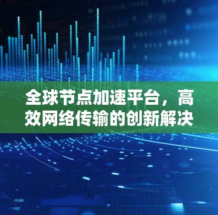 全球节点加速平台，高效网络传输的创新解决方案
