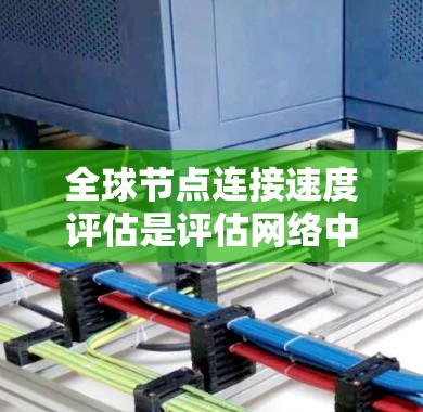 全球节点连接速度评估是评估网络中节点之间连接效率的关键方法，特别适用于服务器组等节点。以下是详细的总结