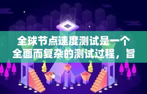 全球节点速度测试是一个全面而复杂的测试过程，旨在评估多个服务器（节点）同时运行的任务速度和效率。以下是对该测试过程的详细总结和建议