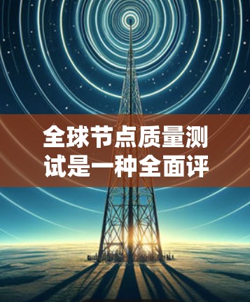 全球节点质量测试是一种全面评估设备状态和网络性能的方法，旨在确保设备和网络的稳定运行。以下是该方法的详细步骤和分析