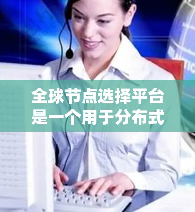 全球节点选择平台是一个用于分布式系统中选择关键节点的工具，旨在提高系统的可靠性和容错能力。以下是关于该平台的详细说明