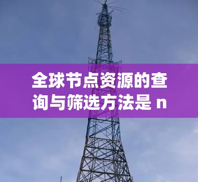 全球节点资源的查询与筛选方法是 node-ops 或其他节点管理平台中的常见功能。以下是一些通用的查询与筛选方法，适用于大多数节点资源管理场景