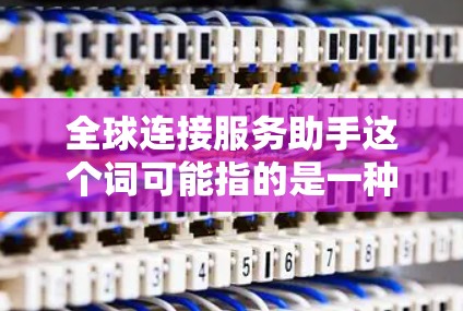 全球连接服务助手这个词可能指的是一种通用的连接服务解决方案，旨在为全球用户提供便捷、高效的信息和资源连接。以下是一些可能的解释和应用