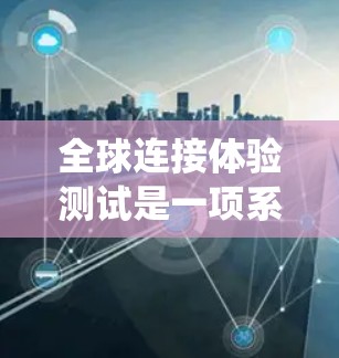全球连接体验测试是一项系统性评估，旨在全面分析不同网络条件下的网络性能。以下是对该主题的扩展和深入探讨，确保内容详尽且具有说服力