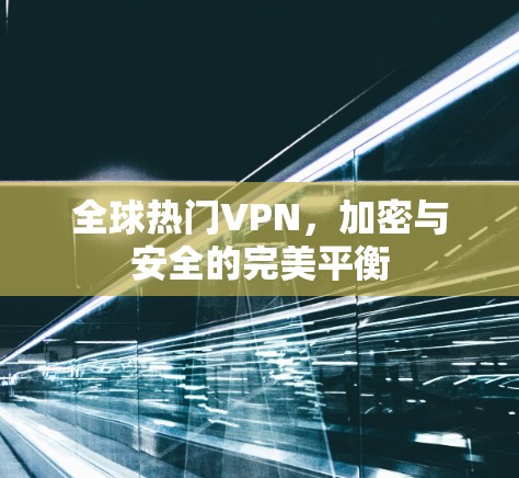全球热门VPN，加密与安全的完美平衡