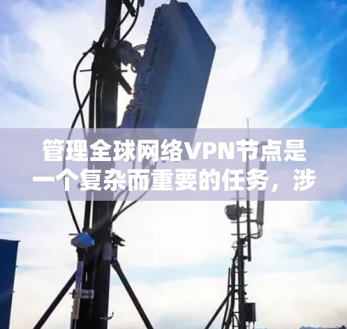 管理全球网络VPN节点是一个复杂而重要的任务，涉及多个方面，以下是一个有条理的总结