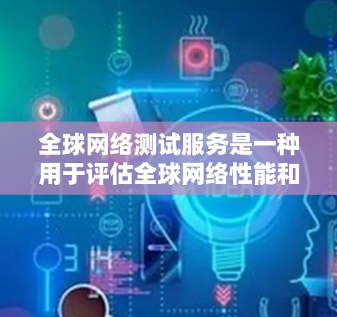 全球网络测试服务是一种用于评估全球网络性能和稳定性的重要工具，广泛应用于测试公司、网络设备和服务器的网络连接。以下是对该服务的详细分析