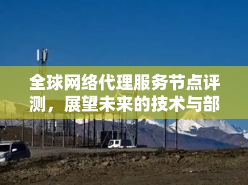 全球网络代理服务节点评测，展望未来的技术与部署方案