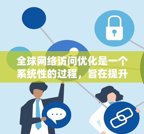 全球网络访问优化是一个系统性的过程，旨在提升公司的网络访问效率和用户体验。以下是一个结构化的优化策略，帮助您有效地实施这一策略