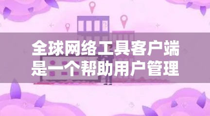 全球网络工具客户端是一个帮助用户管理全球范围内的网络设备的手机应用程序。它提供了丰富的功能，从基本的网络设备管理到高级的安全配置，适合需要全面网络管理的用户。以下是详细的步骤指南