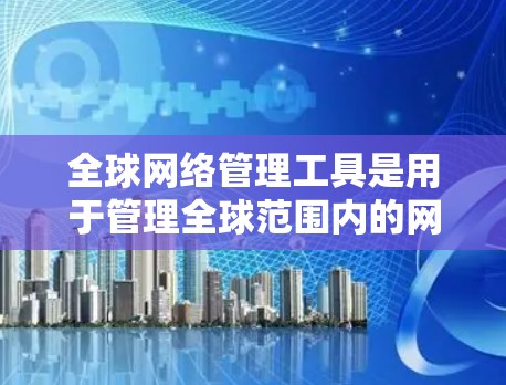 全球网络管理工具是用于管理全球范围内的网络设备和网络服务的重要工具，涵盖了多种管理功能，如设备配置、防火墙管理、流量监控、安全监控等。以下是这些工具的详细分类和功能
