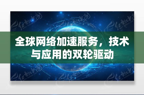 全球网络加速服务，技术与应用的双轮驱动