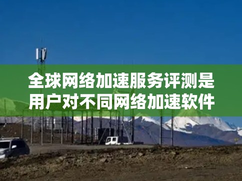 全球网络加速服务评测是用户对不同网络加速软件进行综合评价和分析，通常包括功能、性能、安全性和用户体验等方面。以下是一些常用全球网络加速软件及其特点，供您参考