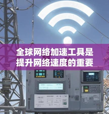 全球网络加速工具是提升网络速度的重要工具，能够帮助用户在多个方面优化网络性能。以下是一些推荐的工具，涵盖了网络连接、流量控制、杀毒软件、网络管理等多方面功能