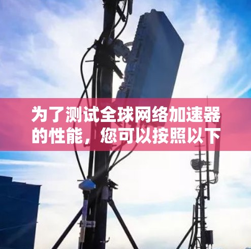 为了测试全球网络加速器的性能，您可以按照以下步骤进行操作