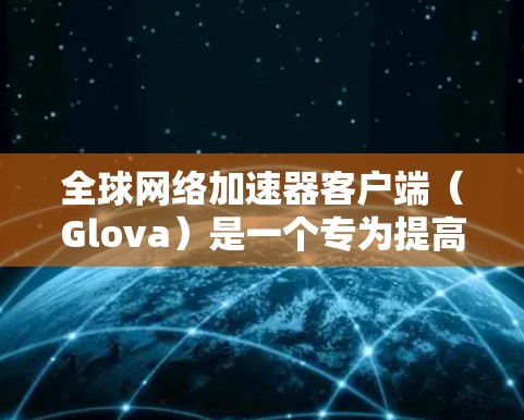全球网络加速器客户端（Glova）是一个专为提高网络连接速度而设计的工具。它提供多种功能选项，适合不同需求的用户，如需要高速带宽、云存储或自动优化。以下是关于Glova的详细信息