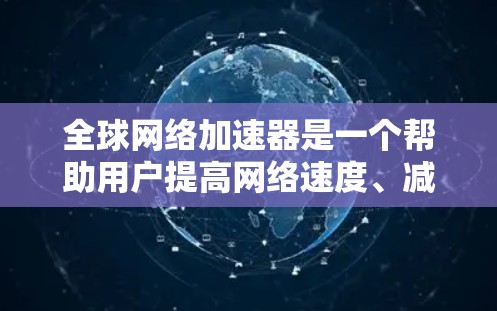 全球网络加速器是一个帮助用户提高网络速度、减少延迟的工具。以下是几个常见的全球网络加速器的最新版本，供您参考