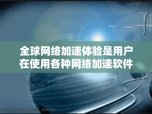 全球网络加速体验是用户在使用各种网络加速软件或设备时，能够显著提升网络速度的功能。以下是一些全球知名的网络加速服务及其特点