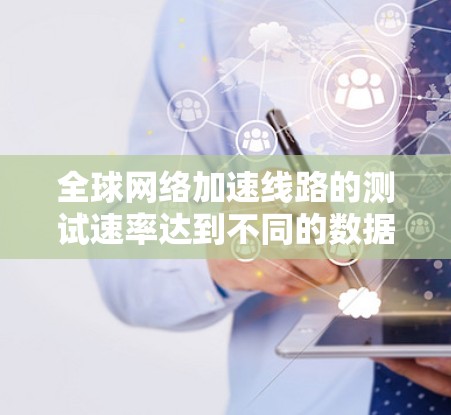 全球网络加速线路的测试速率达到不同的数据，具体数据如下