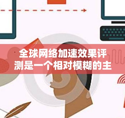 全球网络加速效果评测是一个相对模糊的主题，具体含义可能因地区或使用场景而异。以下是一些可能涉及全球网络加速效果的方面和评估标准