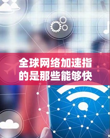 全球网络加速指的是那些能够快速连接到全球范围内的互联网设备。评估这些设备的加速效果通常包括以下几个方面