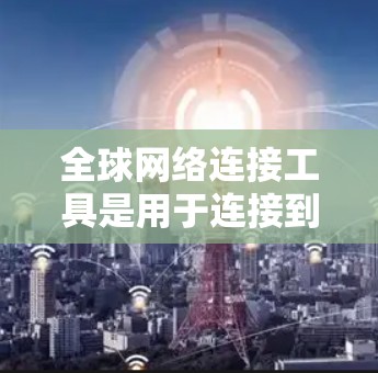全球网络连接工具是用于连接到全球多个网络设备的设备或工具，常见的包括无线路由器、手机全球通话功能、基于Wi-Fi的设备等。以下是对这些工具的详细说明