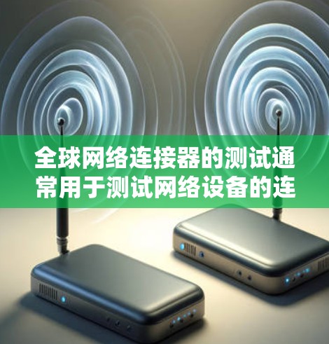 全球网络连接器的测试通常用于测试网络设备的连接性、数据传输速度以及设备间的兼容性。以下是全球网络连接器的测试指南