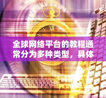 全球网络平台的教程通常分为多种类型，具体取决于平台的类型和需求。以下是一些常见的全球网络平台教程，涵盖了从安装到使用、配置到安全注意事项的各个方面