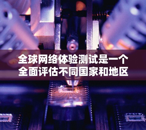 全球网络体验测试是一个全面评估不同国家和地区网络性能的重要活动。以下是该测试的主要内容和步骤