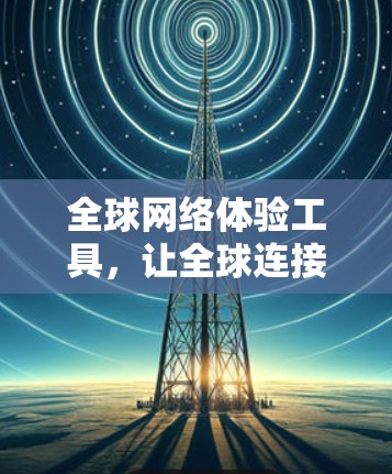全球网络体验工具，让全球连接更便捷的未来解决方案
