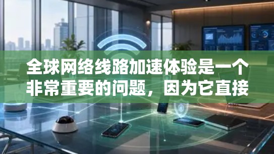 全球网络线路加速体验是一个非常重要的问题，因为它直接影响到用户的工作和生活效率。以下是一些关于全球网络加速体验的详细信息