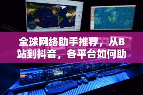 全球网络助手推荐，从B站到抖音，各平台如何助力你的网络生活