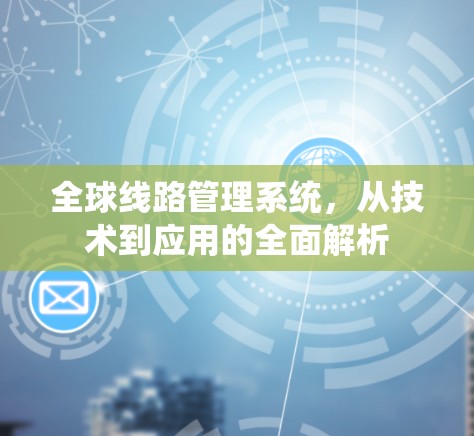 全球线路管理系统，从技术到应用的全面解析