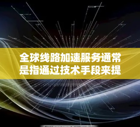 全球线路加速服务通常是指通过技术手段来提升网络连接速度的服务。这些服务可能包括