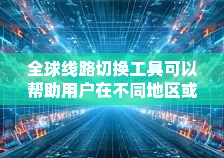 全球线路切换工具可以帮助用户在不同地区或国家之间切换网络设备，确保数据和流量的正确转换和管理。以下是一些常见的全球线路切换工具及其特点