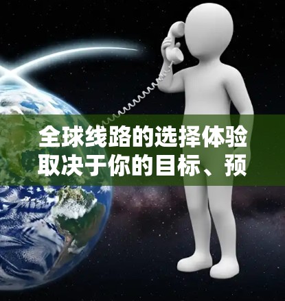 全球线路的选择体验取决于你的目标、预算、时间和偏好。以下是一些常见的全球线路选择和特点，帮助你更好地规划你的旅行路线