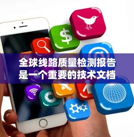 全球线路质量检测报告是一个重要的技术文档，用于评估和确保线路系统在不同条件下的性能和可靠性。以下是一些常见的内容及结构，供您参考