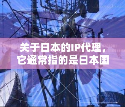 关于日本的IP代理，它通常指的是日本国内或国际间使用日本网络流量来获取用户IP地址，然后通过这些IP地址来提供服务。以下是关于日本IP代理的一些关键信息