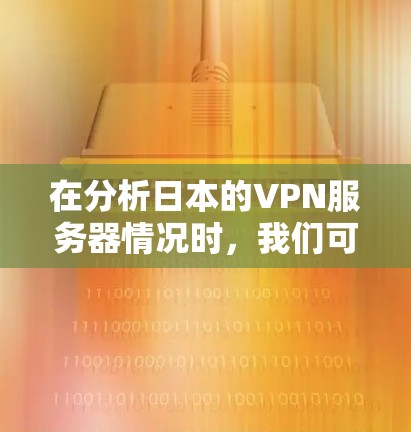 在分析日本的VPN服务器情况时，我们可以总结出以下几点